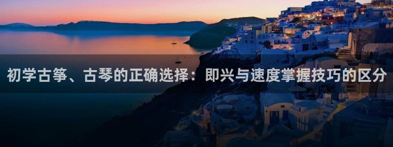 凯发k8天生赢家·一触即发:初学古筝、古琴的正确选择:即兴与