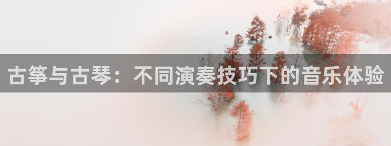 凯发官网|认准kpm:古筝与古琴:不同演奏技巧下的音乐体验