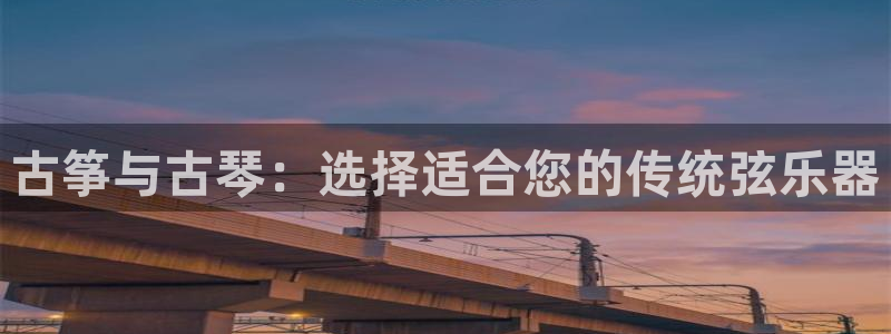 凯发国际app下载:古筝与古琴:选择适合您的传统弦乐器